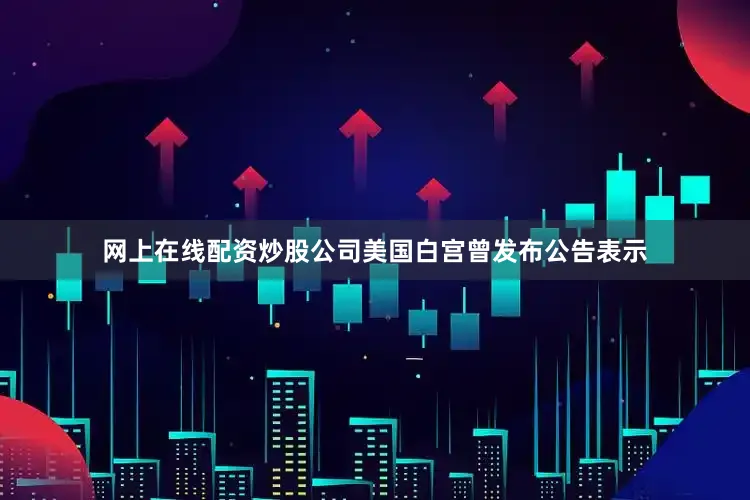 网上在线配资炒股公司美国白宫曾发布公告表示