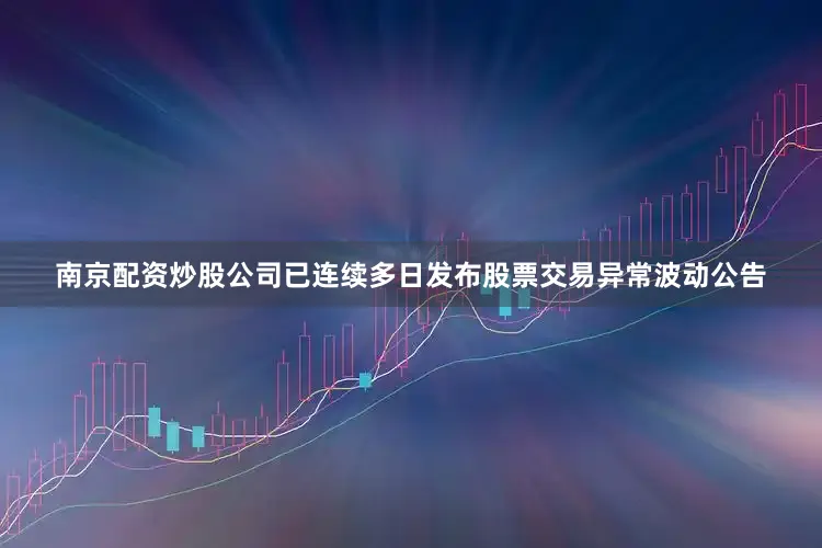 南京配资炒股公司已连续多日发布股票交易异常波动公告