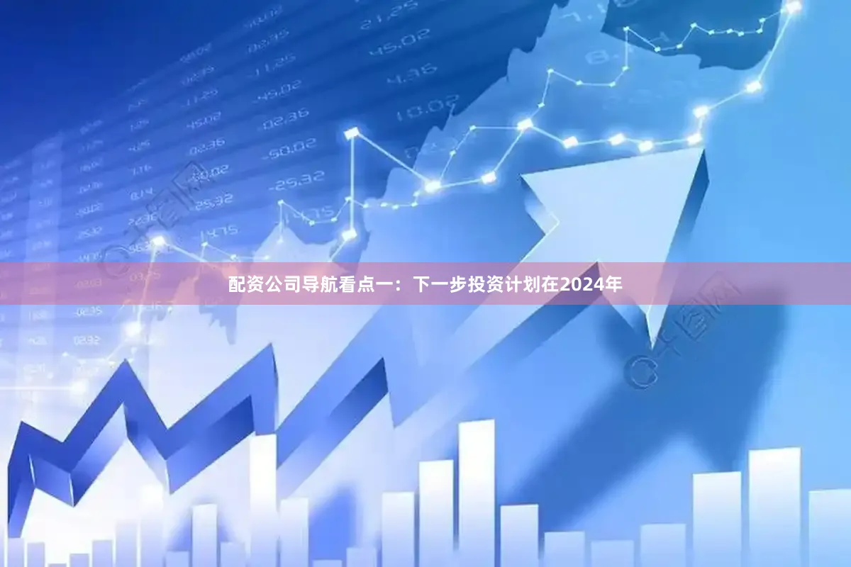 配资公司导航　　看点一：下一步投资计划　　在2024年