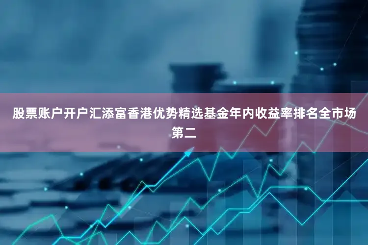 股票账户开户　　汇添富香港优势精选基金年内收益率排名全市场第二