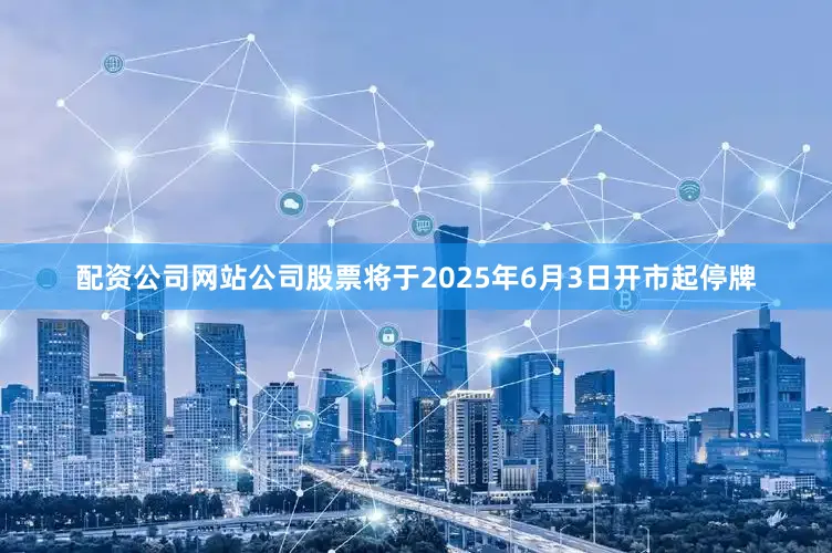 配资公司网站公司股票将于2025年6月3日开市起停牌