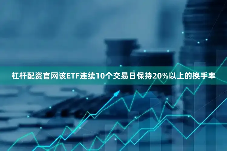 杠杆配资官网该ETF连续10个交易日保持20%以上的换手率