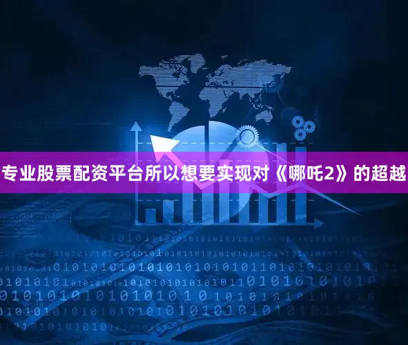 专业股票配资平台所以想要实现对《哪吒2》的超越
