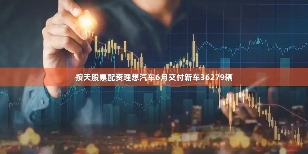 按天股票配资理想汽车6月交付新车36279辆