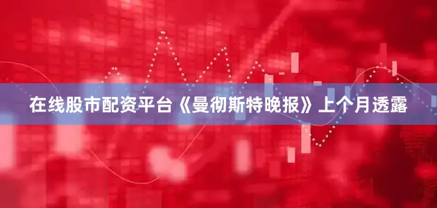 在线股市配资平台《曼彻斯特晚报》上个月透露