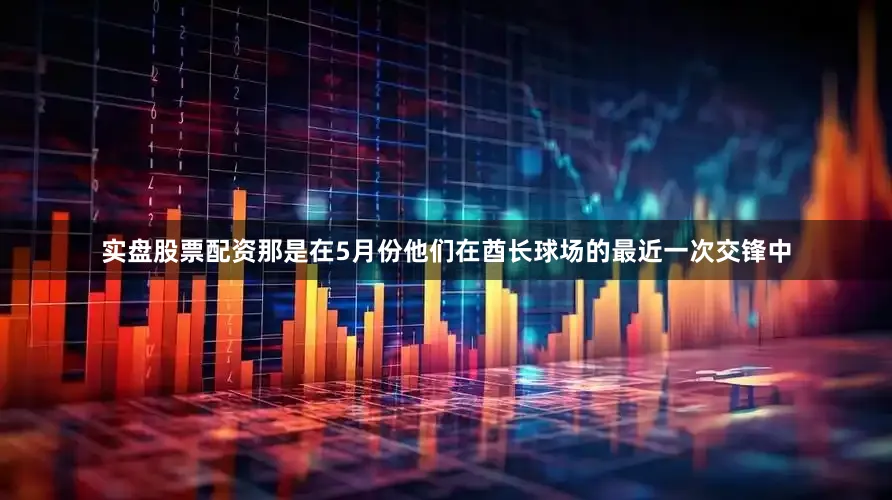 实盘股票配资那是在5月份他们在酋长球场的最近一次交锋中