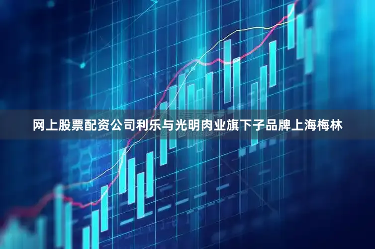网上股票配资公司利乐与光明肉业旗下子品牌上海梅林