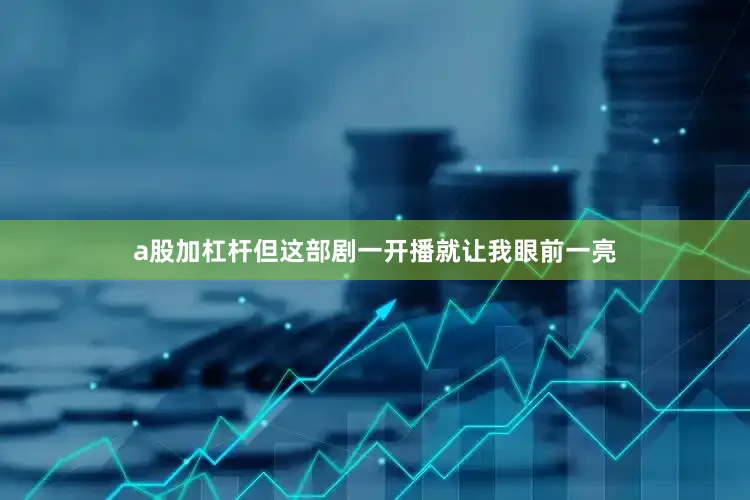 a股加杠杆但这部剧一开播就让我眼前一亮