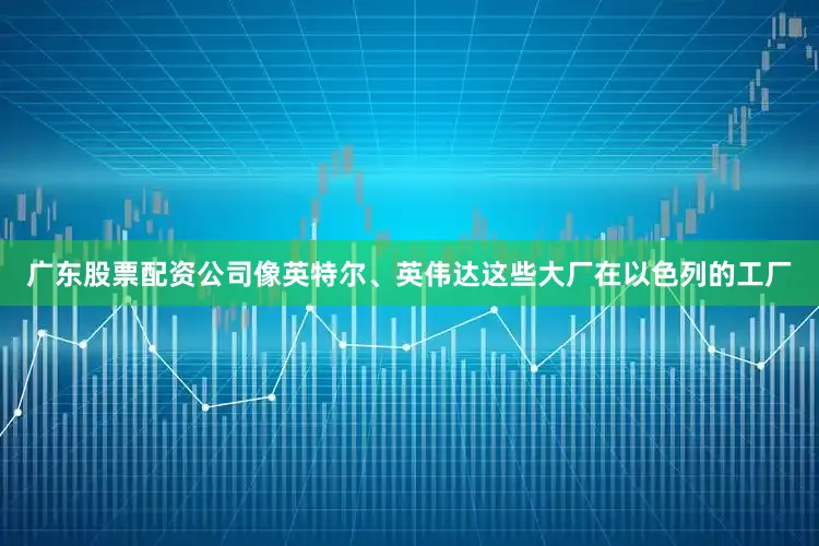 广东股票配资公司像英特尔、英伟达这些大厂在以色列的工厂