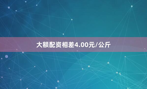 大额配资相差4.00元/公斤