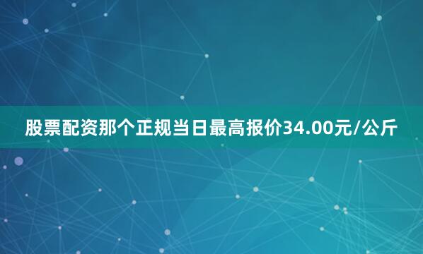 股票配资那个正规当日最高报价34.00元/公斤