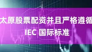 太原股票配资并且严格遵循 IEC 国际标准