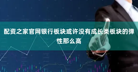 配资之家官网银行板块或许没有成长类板块的弹性那么高