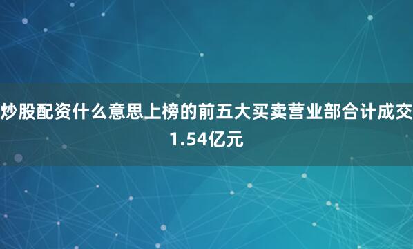 炒股配资什么意思上榜的前五大买卖营业部合计成交1.54亿元