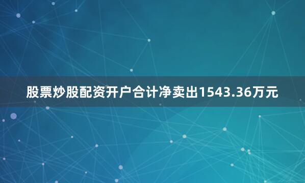 股票炒股配资开户合计净卖出1543.36万元