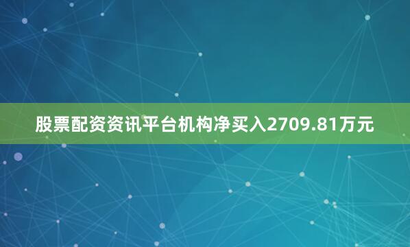 股票配资资讯平台机构净买入2709.81万元