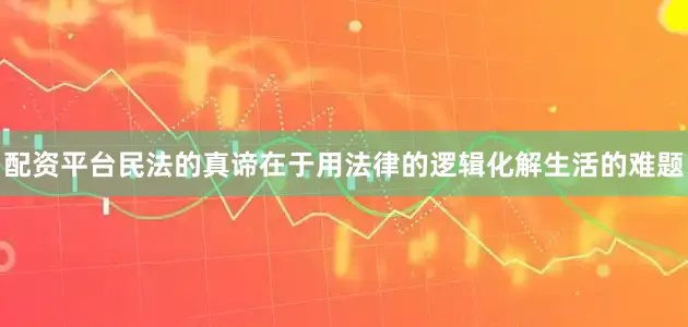 配资平台民法的真谛在于用法律的逻辑化解生活的难题