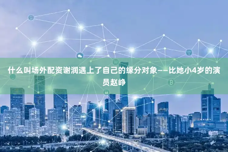 什么叫场外配资谢润遇上了自己的缘分对象——比她小4岁的演员赵峥