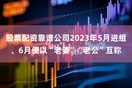 股票配资靠谱公司2023年5月进组、6月便以“老婆”“老公”互称