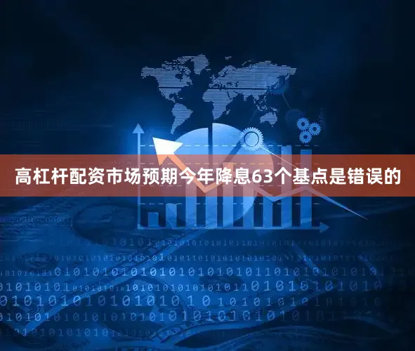 高杠杆配资市场预期今年降息63个基点是错误的