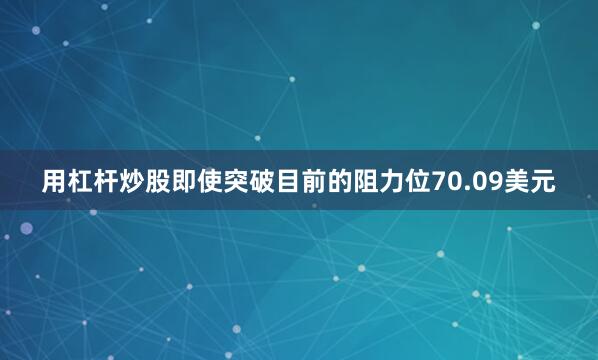 用杠杆炒股即使突破目前的阻力位70.09美元