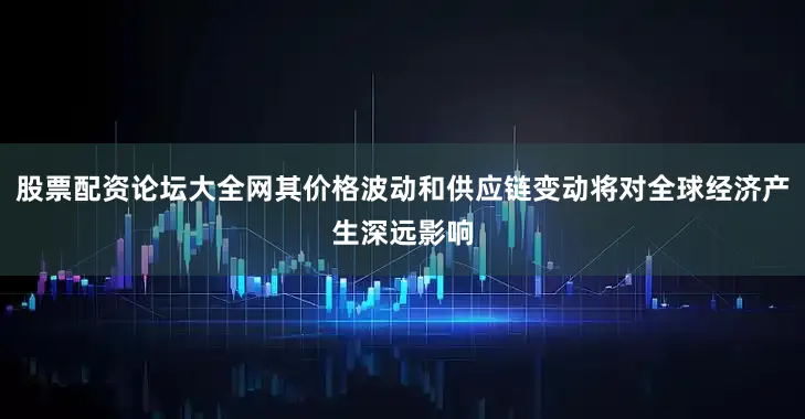 股票配资论坛大全网其价格波动和供应链变动将对全球经济产生深远影响