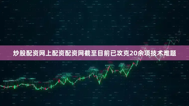 炒股配资网上配资配资网截至目前已攻克20余项技术难题