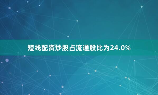 短线配资炒股占流通股比为24.0%