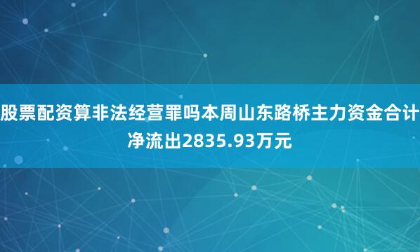 股票配资算非法经营罪吗本周山东路桥主力资金合计净流出2835.93万元