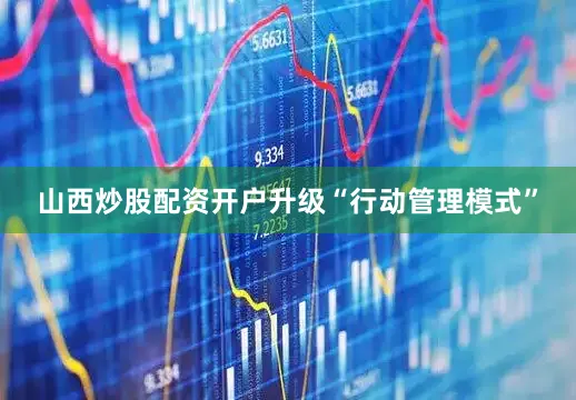 山西炒股配资开户升级“行动管理模式”
