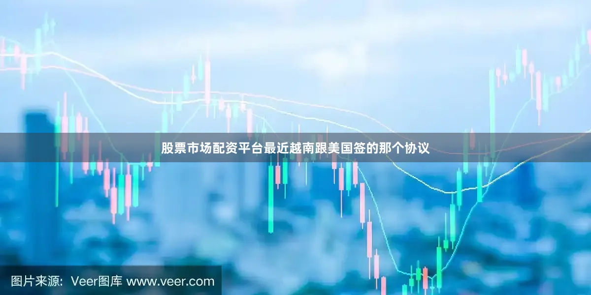股票市场配资平台最近越南跟美国签的那个协议