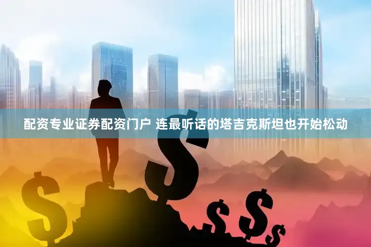配资专业证券配资门户 连最听话的塔吉克斯坦也开始松动
