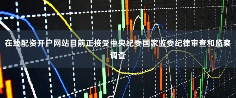 在线配资开户网站目前正接受中央纪委国家监委纪律审查和监察调查
