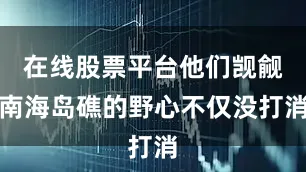 在线股票平台他们觊觎南海岛礁的野心不仅没打消