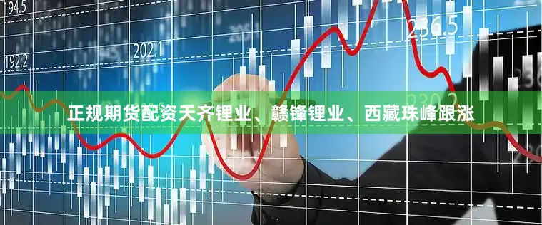 正规期货配资天齐锂业、赣锋锂业、西藏珠峰跟涨