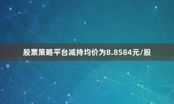 股票策略平台减持均价为8.8584元/股