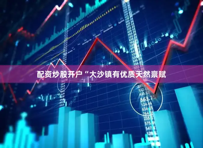 配资炒股开户“大沙镇有优质天然禀赋