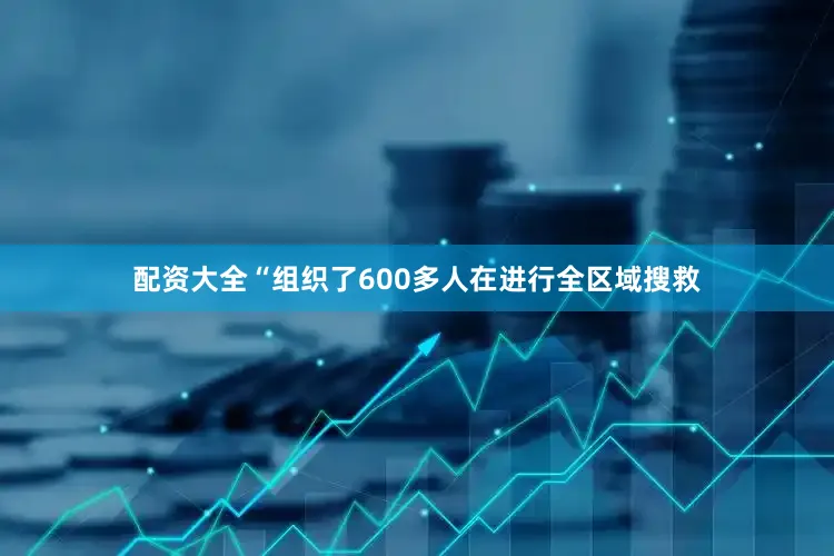 配资大全“组织了600多人在进行全区域搜救