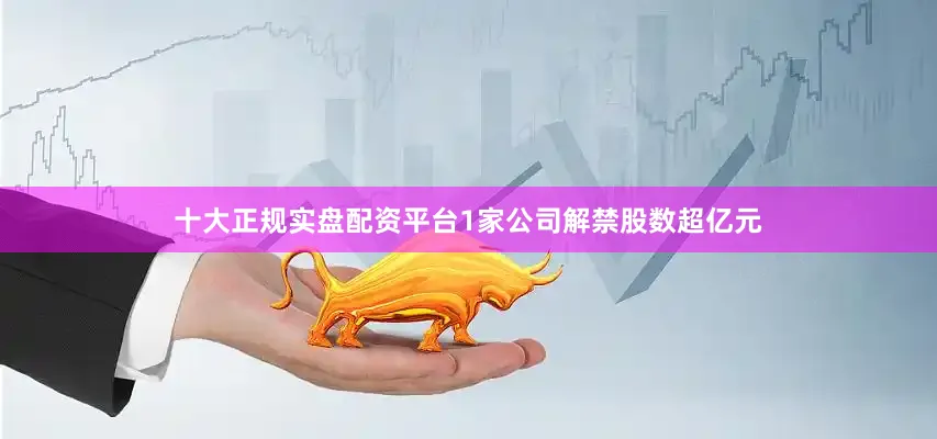 十大正规实盘配资平台1家公司解禁股数超亿元