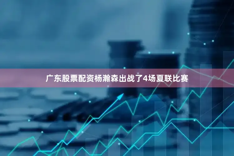 广东股票配资杨瀚森出战了4场夏联比赛