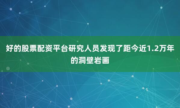 好的股票配资平台研究人员发现了距今近1.2万年的洞壁岩画