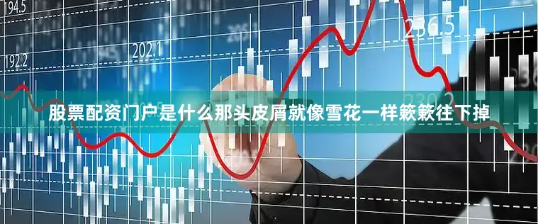 股票配资门户是什么那头皮屑就像雪花一样簌簌往下掉