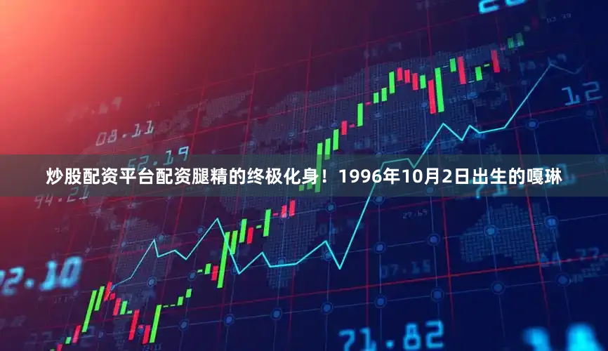 炒股配资平台配资腿精的终极化身！1996年10月2日出生的嘎琳