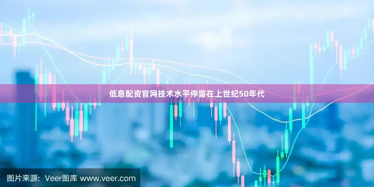 低息配资官网技术水平停留在上世纪50年代