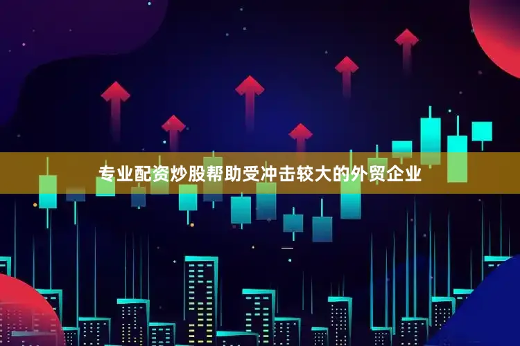 专业配资炒股帮助受冲击较大的外贸企业