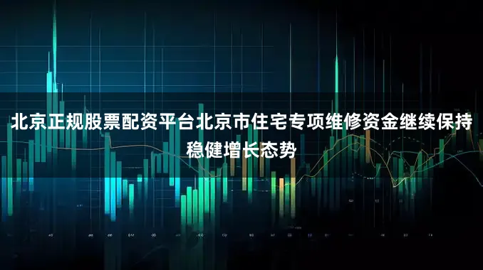 北京正规股票配资平台北京市住宅专项维修资金继续保持稳健增长态势