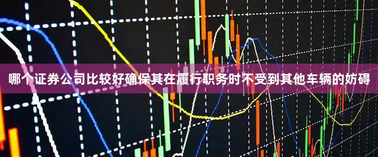 哪个证券公司比较好确保其在履行职务时不受到其他车辆的妨碍