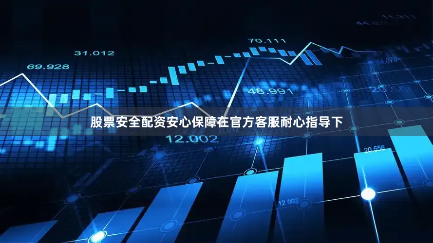 股票安全配资安心保障在官方客服耐心指导下