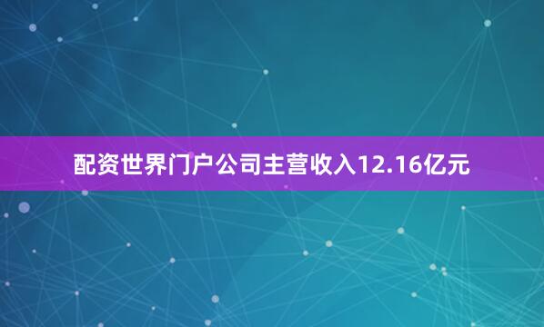 配资世界门户公司主营收入12.16亿元