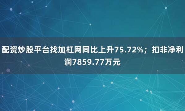 配资炒股平台找加杠网同比上升75.72%；扣非净利润7859.77万元